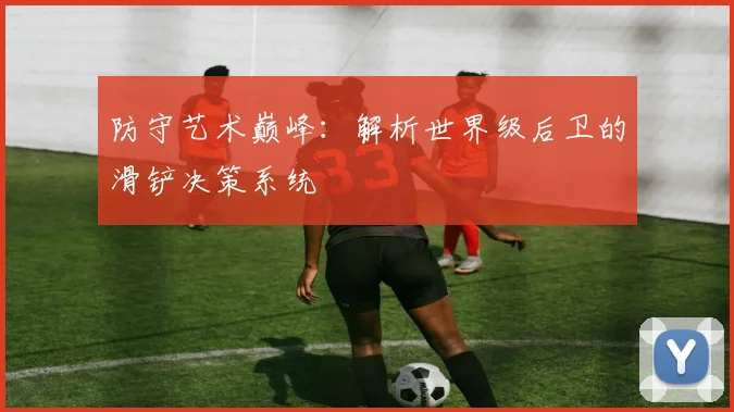 防守艺术巅峰：解析世界级后卫的滑铲决策系统