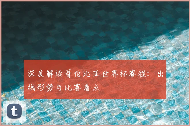 深度解读哥伦比亚世界杯赛程：出线形势与比赛看点