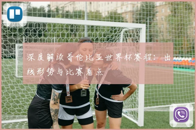 深度解读哥伦比亚世界杯赛程：出线形势与比赛看点