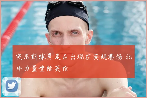 突尼斯球员是否出现在英超赛场 北非力量登陆英伦