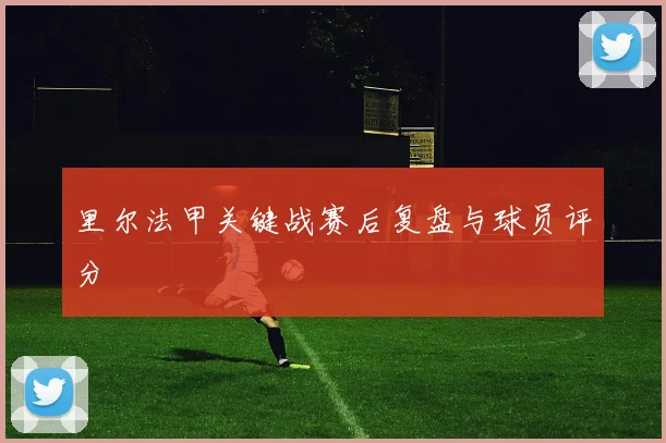 里尔法甲关键战赛后复盘与球员评分