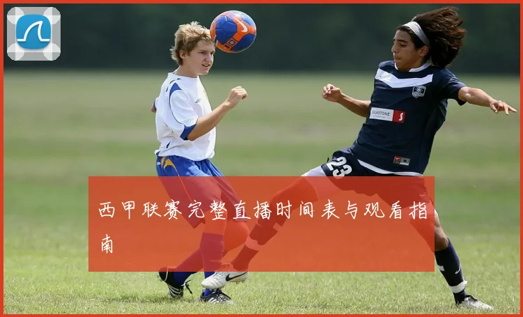 西甲联赛完整直播时间表与观看指南